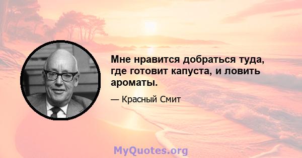 Мне нравится добраться туда, где готовит капуста, и ловить ароматы.