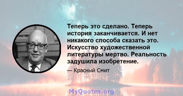 Теперь это сделано. Теперь история заканчивается. И нет никакого способа сказать это. Искусство художественной литературы мертво. Реальность задушила изобретение.