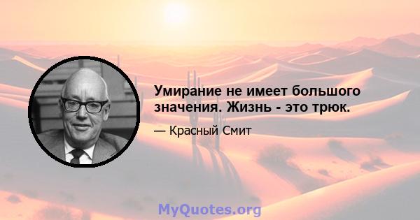 Умирание не имеет большого значения. Жизнь - это трюк.