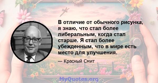 В отличие от обычного рисунка, я знаю, что стал более либеральным, когда стал старше. Я стал более убежденным, что в мире есть место для улучшения.