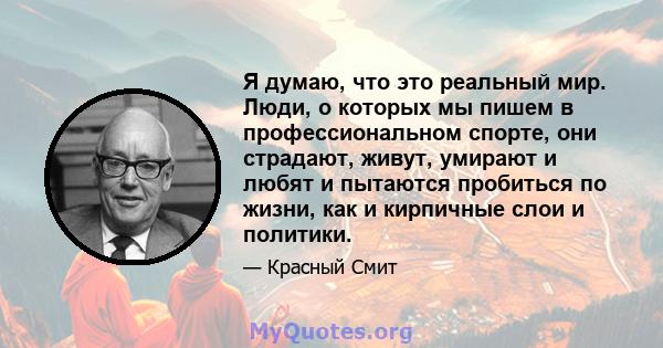 Я думаю, что это реальный мир. Люди, о которых мы пишем в профессиональном спорте, они страдают, живут, умирают и любят и пытаются пробиться по жизни, как и кирпичные слои и политики.