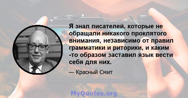 Я знал писателей, которые не обращали никакого проклятого внимания, независимо от правил грамматики и риторики, и каким -то образом заставил язык вести себя для них.