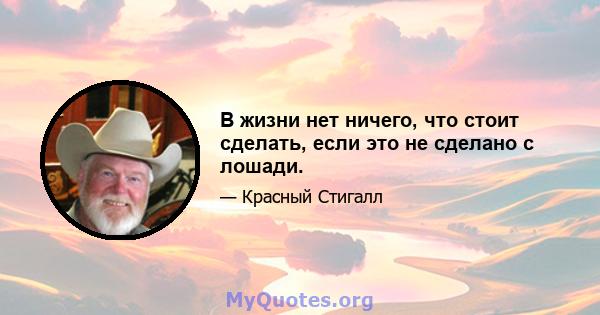 В жизни нет ничего, что стоит сделать, если это не сделано с лошади.