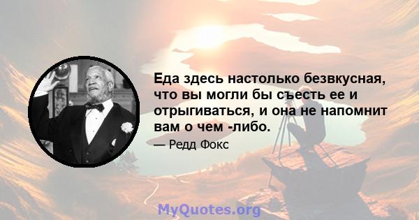 Еда здесь настолько безвкусная, что вы могли бы съесть ее и отрыгиваться, и она не напомнит вам о чем -либо.