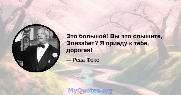 Это большой! Вы это слышите, Элизабет? Я приеду к тебе, дорогая!