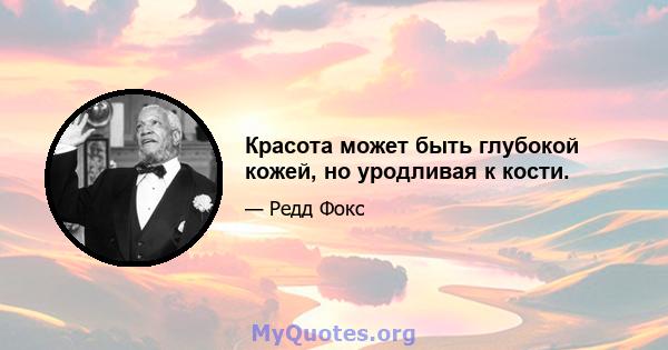 Красота может быть глубокой кожей, но уродливая к кости.