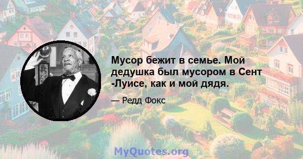 Мусор бежит в семье. Мой дедушка был мусором в Сент -Луисе, как и мой дядя.