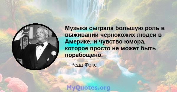 Музыка сыграла большую роль в выживании чернокожих людей в Америке, и чувство юмора, которое просто не может быть порабощено.