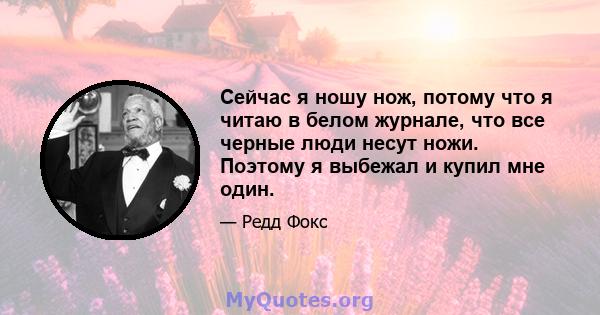 Сейчас я ношу нож, потому что я читаю в белом журнале, что все черные люди несут ножи. Поэтому я выбежал и купил мне один.