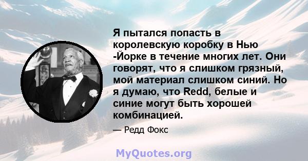 Я пытался попасть в королевскую коробку в Нью -Йорке в течение многих лет. Они говорят, что я слишком грязный, мой материал слишком синий. Но я думаю, что Redd, белые и синие могут быть хорошей комбинацией.