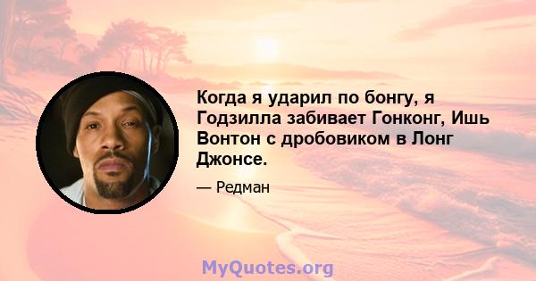 Когда я ударил по бонгу, я Годзилла забивает Гонконг, Ишь Вонтон с дробовиком в Лонг Джонсе.