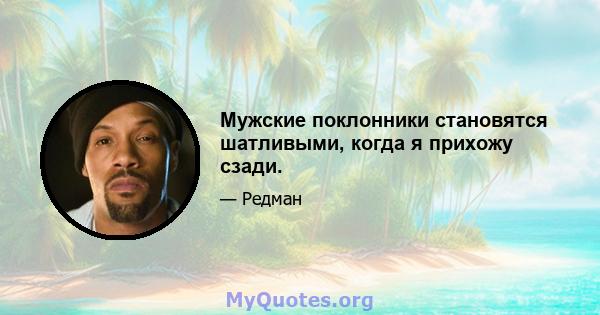 Мужские поклонники становятся шатливыми, когда я прихожу сзади.