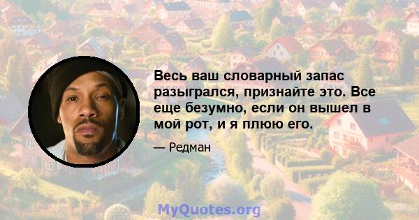 Весь ваш словарный запас разыгрался, признайте это. Все еще безумно, если он вышел в мой рот, и я плюю его.