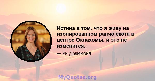 Истина в том, что я живу на изолированном ранчо скота в центре Оклахомы, и это не изменится.