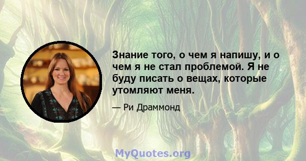 Знание того, о чем я напишу, и о чем я не стал проблемой. Я не буду писать о вещах, которые утомляют меня.