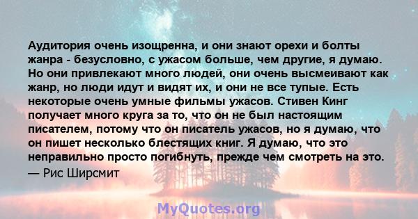 Аудитория очень изощренна, и они знают орехи и болты жанра - безусловно, с ужасом больше, чем другие, я думаю. Но они привлекают много людей, они очень высмеивают как жанр, но люди идут и видят их, и они не все тупые.