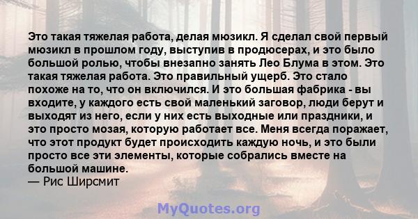 Это такая тяжелая работа, делая мюзикл. Я сделал свой первый мюзикл в прошлом году, выступив в продюсерах, и это было большой ролью, чтобы внезапно занять Лео Блума в этом. Это такая тяжелая работа. Это правильный