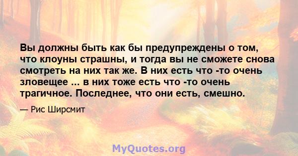 Вы должны быть как бы предупреждены о том, что клоуны страшны, и тогда вы не сможете снова смотреть на них так же. В них есть что -то очень зловещее ... в них тоже есть что -то очень трагичное. Последнее, что они есть,