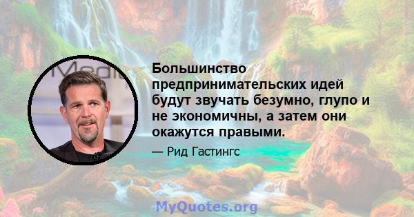 Большинство предпринимательских идей будут звучать безумно, глупо и не экономичны, а затем они окажутся правыми.