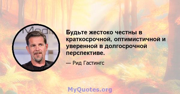 Будьте жестоко честны в краткосрочной, оптимистичной и уверенной в долгосрочной перспективе.