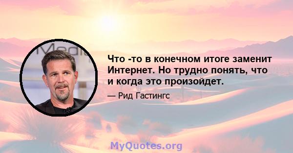 Что -то в конечном итоге заменит Интернет. Но трудно понять, что и когда это произойдет.