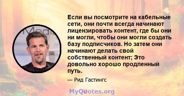 Если вы посмотрите на кабельные сети, они почти всегда начинают лицензировать контент, где бы они ни могли, чтобы они могли создать базу подписчиков. Но затем они начинают делать свой собственный контент; Это довольно