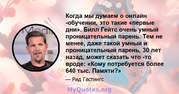 Когда мы думаем о онлайн -обучении, это такие «первые дни». Билл Гейтс очень умный проницательный парень. Тем не менее, даже такой умный и проницательный парень, 30 лет назад, может сказать что -то вроде: «Кому