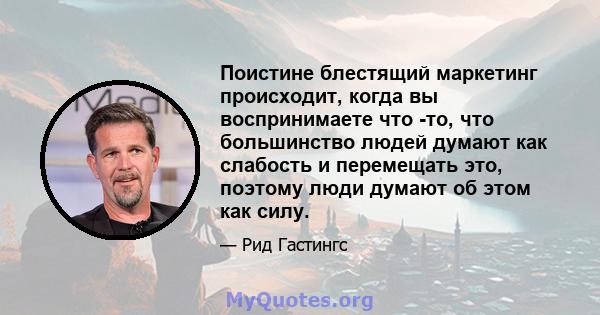 Поистине блестящий маркетинг происходит, когда вы воспринимаете что -то, что большинство людей думают как слабость и перемещать это, поэтому люди думают об этом как силу.