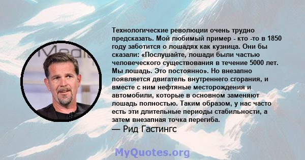 Технологические революции очень трудно предсказать. Мой любимый пример - кто -то в 1850 году заботится о лошадях как кузница. Они бы сказали: «Послушайте, лошади были частью человеческого существования в течение 5000