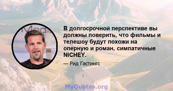 В долгосрочной перспективе вы должны поверить, что фильмы и телешоу будут похожи на оперную и роман, симпатичные NICHEY.