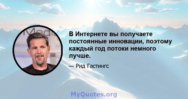 В Интернете вы получаете постоянные инновации, поэтому каждый год потоки немного лучше.