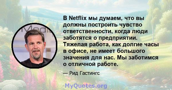 В Netflix мы думаем, что вы должны построить чувство ответственности, когда люди заботятся о предприятии. Тяжелая работа, как долгие часы в офисе, не имеет большого значения для нас. Мы заботимся о отличной работе.