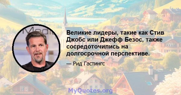 Великие лидеры, такие как Стив Джобс или Джефф Безос, также сосредоточились на долгосрочной перспективе.