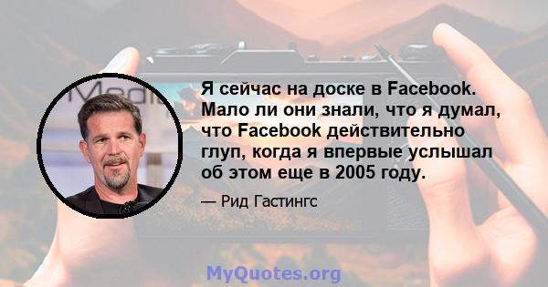 Я сейчас на доске в Facebook. Мало ли они знали, что я думал, что Facebook действительно глуп, когда я впервые услышал об этом еще в 2005 году.