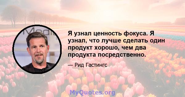 Я узнал ценность фокуса. Я узнал, что лучше сделать один продукт хорошо, чем два продукта посредственно.