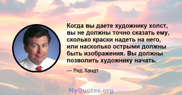 Когда вы даете художнику холст, вы не должны точно сказать ему, сколько краски надеть на него, или насколько острыми должны быть изображения. Вы должны позволить художнику начать.