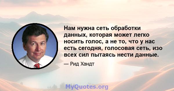 Нам нужна сеть обработки данных, которая может легко носить голос, а не то, что у нас есть сегодня, голосовая сеть, изо всех сил пытаясь нести данные.