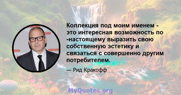 Коллекция под моим именем - это интересная возможность по -настоящему выразить свою собственную эстетику и связаться с совершенно другим потребителем.