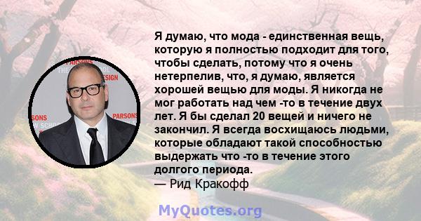 Я думаю, что мода - единственная вещь, которую я полностью подходит для того, чтобы сделать, потому что я очень нетерпелив, что, я думаю, является хорошей вещью для моды. Я никогда не мог работать над чем -то в течение