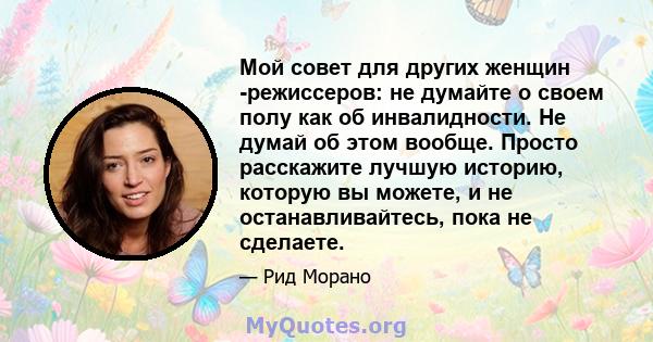 Мой совет для других женщин -режиссеров: не думайте о своем полу как об инвалидности. Не думай об этом вообще. Просто расскажите лучшую историю, которую вы можете, и не останавливайтесь, пока не сделаете.