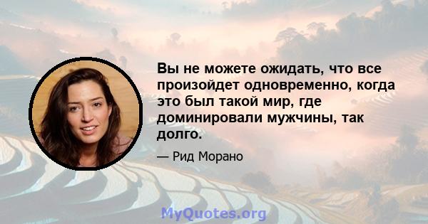 Вы не можете ожидать, что все произойдет одновременно, когда это был такой мир, где доминировали мужчины, так долго.