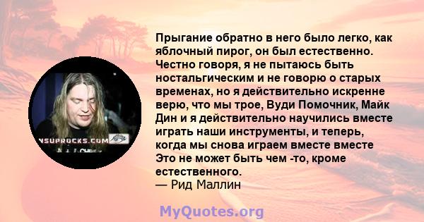 Прыгание обратно в него было легко, как яблочный пирог, он был естественно. Честно говоря, я не пытаюсь быть ностальгическим и не говорю о старых временах, но я действительно искренне верю, что мы трое, Вуди Помочник,