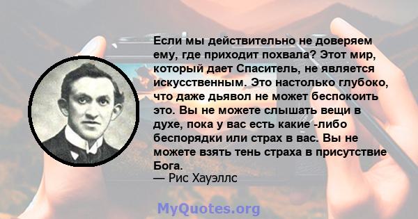 Если мы действительно не доверяем ему, где приходит похвала? Этот мир, который дает Спаситель, не является искусственным. Это настолько глубоко, что даже дьявол не может беспокоить это. Вы не можете слышать вещи в духе, 