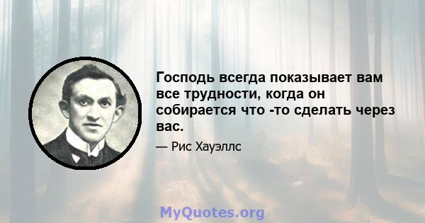 Господь всегда показывает вам все трудности, когда он собирается что -то сделать через вас.