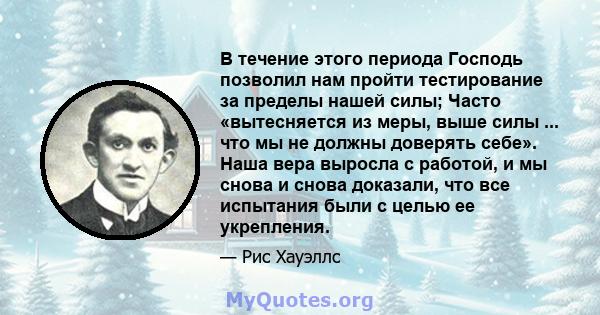 В течение этого периода Господь позволил нам пройти тестирование за пределы нашей силы; Часто «вытесняется из меры, выше силы ... что мы не должны доверять себе». Наша вера выросла с работой, и мы снова и снова