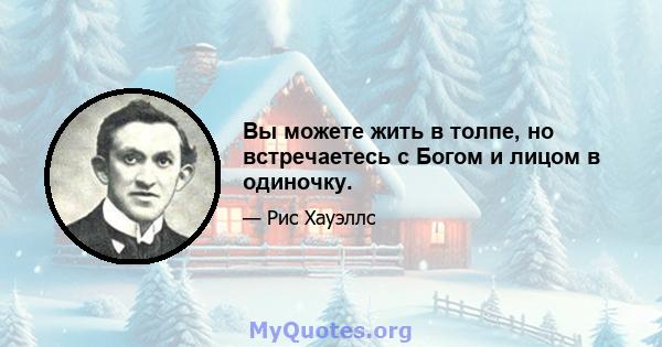 Вы можете жить в толпе, но встречаетесь с Богом и лицом в одиночку.