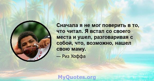 Сначала я не мог поверить в то, что читал. Я встал со своего места и ушел, разговаривая с собой, что, возможно, нашел свою маму.