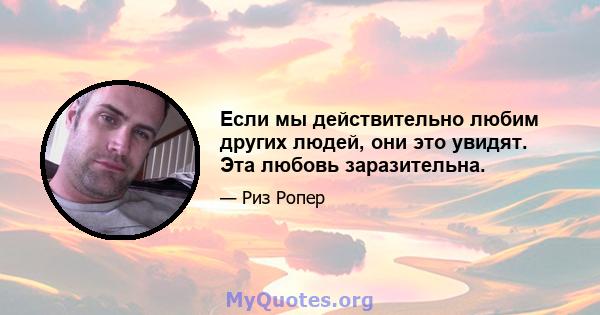 Если мы действительно любим других людей, они это увидят. Эта любовь заразительна.