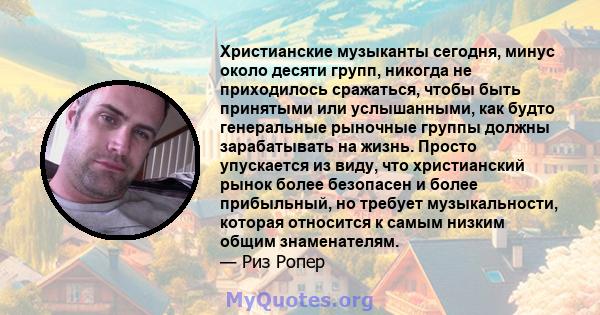 Христианские музыканты сегодня, минус около десяти групп, никогда не приходилось сражаться, чтобы быть принятыми или услышанными, как будто генеральные рыночные группы должны зарабатывать на жизнь. Просто упускается из