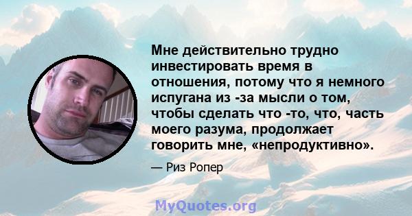 Мне действительно трудно инвестировать время в отношения, потому что я немного испугана из -за мысли о том, чтобы сделать что -то, что, часть моего разума, продолжает говорить мне, «непродуктивно».